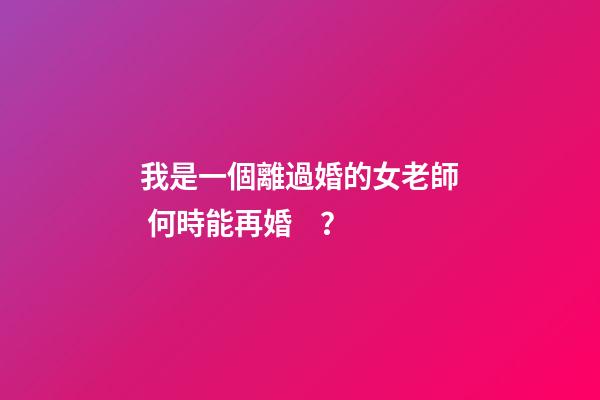 我是一個離過婚的女老師 何時能再婚？